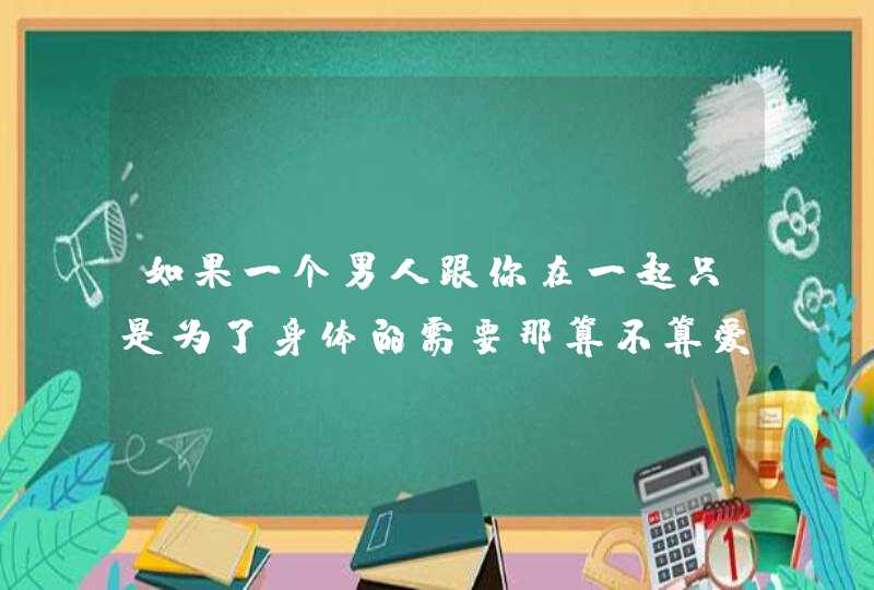 如果一个男人跟你在一起只是为了身体的需要那算不算爱？,第1张