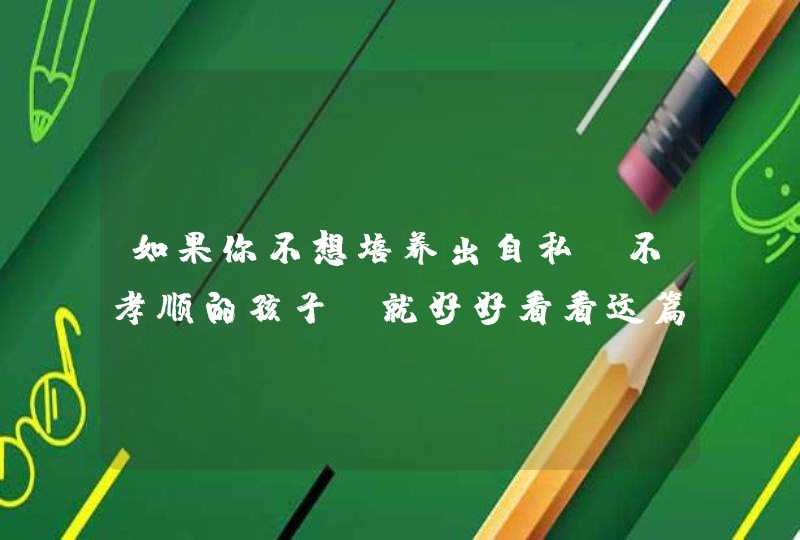 如果你不想培养出自私、不孝顺的孩子，就好好看看这篇文章吧,第1张