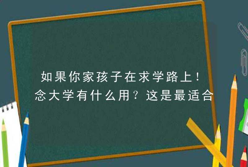 如果你家孩子在求学路上！念大学有什么用？这是最适合读给孩子的文章 !,第1张