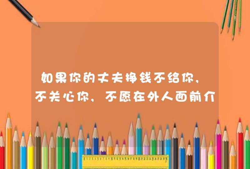 如果你的丈夫挣钱不给你,不关心你,不愿在外人面前介绍你代表什么,第1张