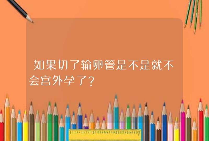 如果切了输卵管是不是就不会宫外孕了？,第1张