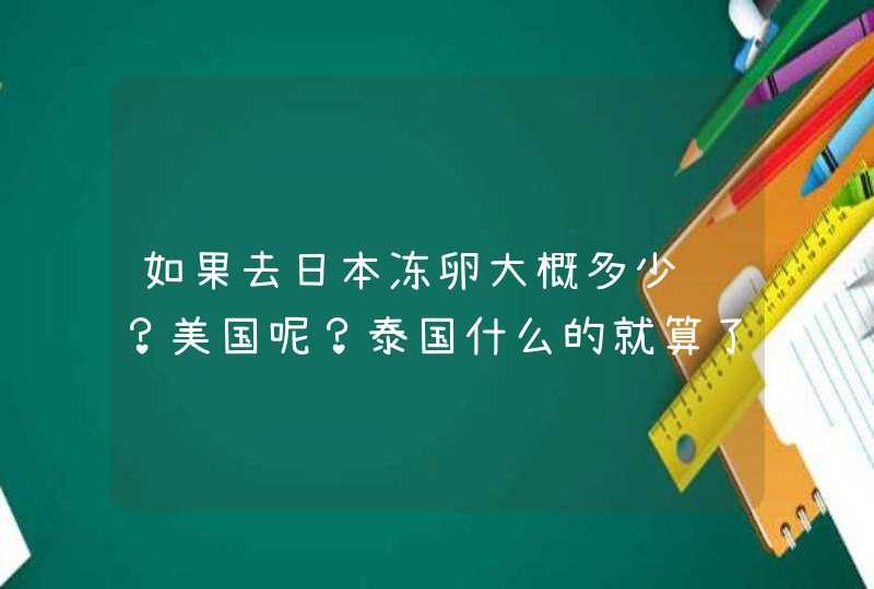 如果去日本冻卵大概多少钱？美国呢？泰国什么的就算了……,第1张