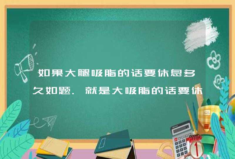 如果大腿吸脂的话要休息多久如题.就是大吸脂的话要休,第1张