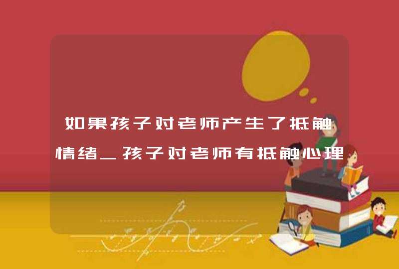 如果孩子对老师产生了抵触情绪_孩子对老师有抵触心理怎么办,第1张