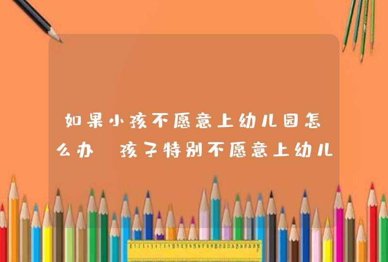 如果小孩不愿意上幼儿园怎么办_孩子特别不愿意上幼儿园怎么办,第1张