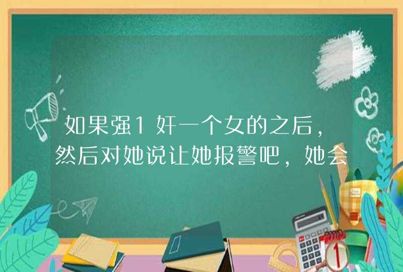 如果强1奸一个女的之后，然后对她说让她报警吧，她会报警吗,第1张