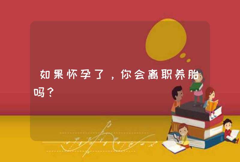 如果怀孕了，你会离职养胎吗？,第1张