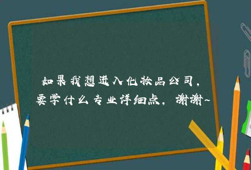 如果我想进入化妆品公司，要学什么专业详细点，谢谢～,第1张