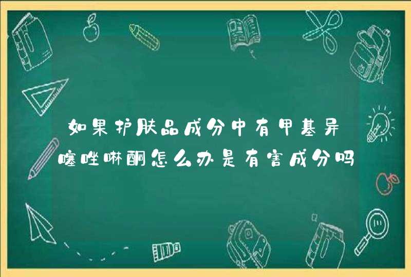 如果护肤品成分中有甲基异噻唑啉酮怎么办是有害成分吗,第1张