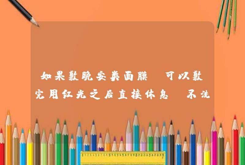 如果敷晚安类面膜，可以敷完用红光之后直接休息。不洗可以不还是用完红光就不需洗掉,第1张