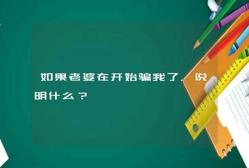 如果老婆在开始骗我了，说明什么？,第1张