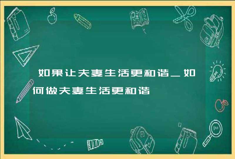 如果让夫妻生活更和谐_如何做夫妻生活更和谐,第1张