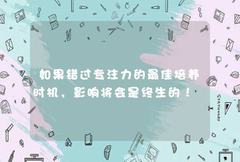 如果错过专注力的最佳培养时机，影响将会是终生的！,第1张