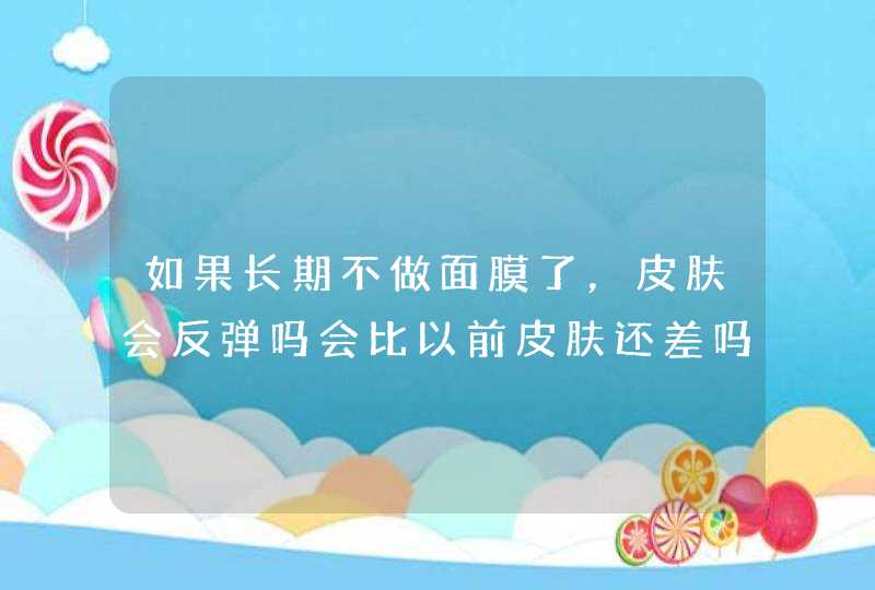 如果长期不做面膜了，皮肤会反弹吗会比以前皮肤还差吗,第1张