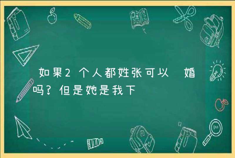 如果2个人都姓张可以结婚吗?但是她是我下辈,第1张