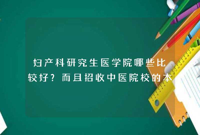 妇产科研究生医学院哪些比较好？而且招收中医院校的本科毕业生？,第1张