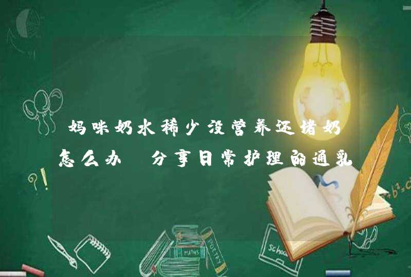 妈咪奶水稀少没营养还堵奶怎么办？分享日常护理的通乳手法,第1张