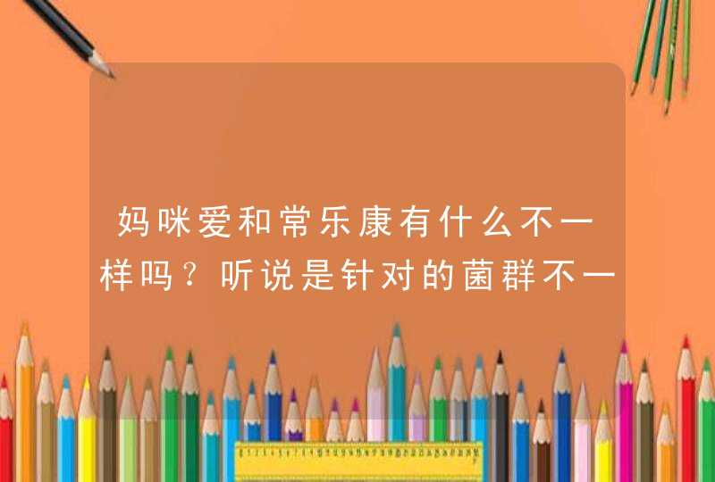 妈咪爱和常乐康有什么不一样吗？听说是针对的菌群不一样是吗？,第1张