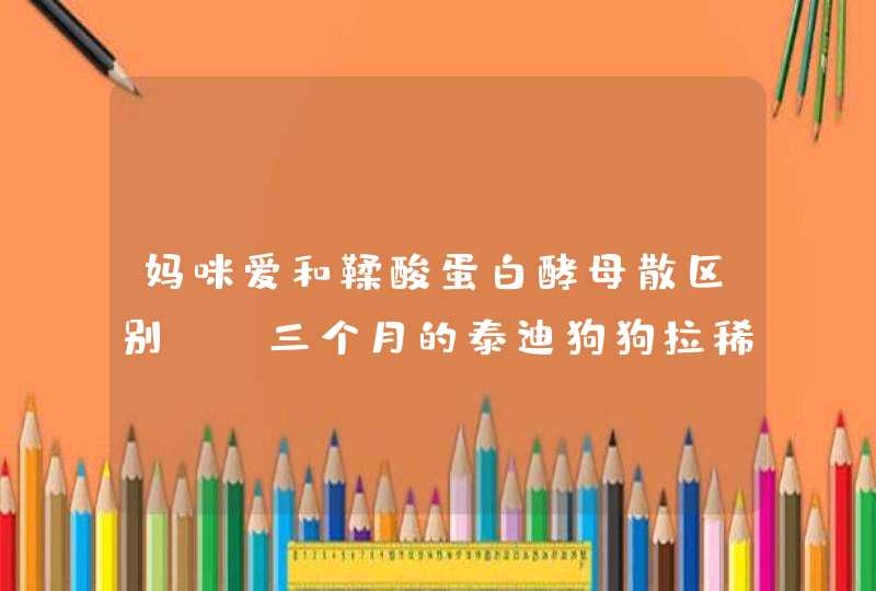 妈咪爱和鞣酸蛋白酵母散区别？？三个月的泰迪狗狗拉稀吃哪个？？？,第1张