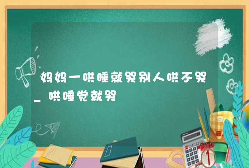 妈妈一哄睡就哭别人哄不哭_哄睡觉就哭,第1张