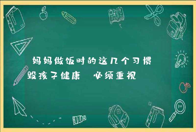 妈妈做饭时的这几个习惯，毁孩子健康，必须重视！,第1张