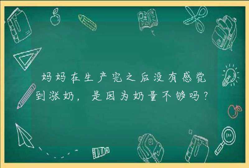 妈妈在生产完之后没有感觉到涨奶，是因为奶量不够吗？,第1张