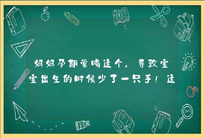 妈妈孕期常喝这个，导致宝宝出生的时候少了一只手！这东西很多人都喜欢......,第1张