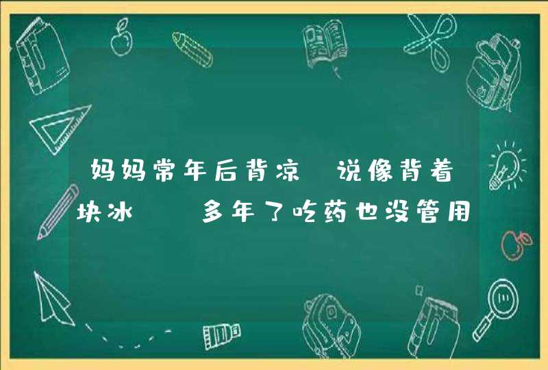 妈妈常年后背凉，说像背着块冰。N多年了吃药也没管用.原因是什么呢?如何治疗？,第1张