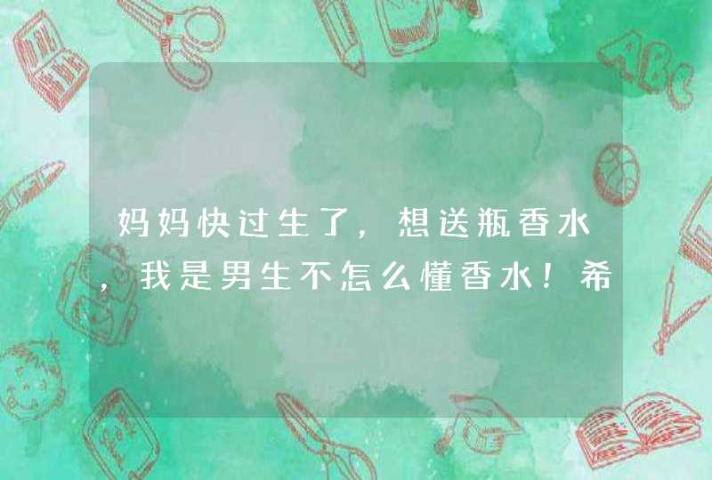 妈妈快过生了，想送瓶香水，我是男生不怎么懂香水！希望大家帮帮忙…,第1张