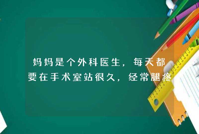 妈妈是个外科医生，每天都要在手术室站很久，经常腿疼，有什么好办法么,第1张