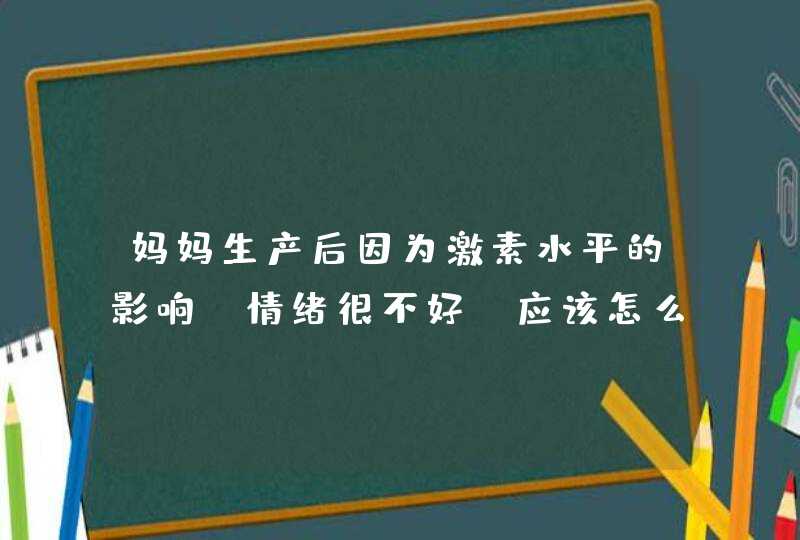 妈妈生产后因为激素水平的影响，情绪很不好，应该怎么办呢？,第1张