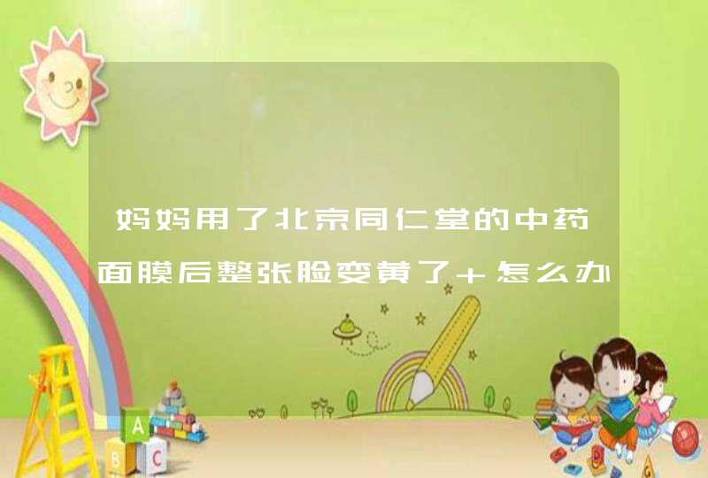 妈妈用了北京同仁堂的中药面膜后整张脸变黄了 怎么办 是什么原因啊,第1张