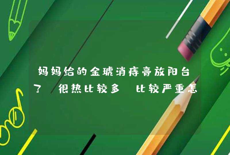 妈妈给的金琥消痔膏放阳台了，很热比较多、比较严重怎么办,第1张