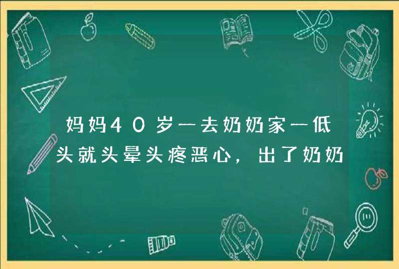 妈妈40岁一去奶奶家一低头就头晕头疼恶心，出了奶奶家半天才好，就没事了。今天又犯一次，怎么回事？,第1张