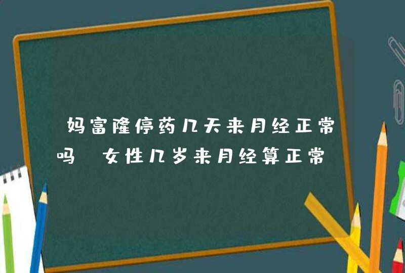 妈富隆停药几天来月经正常吗,女性几岁来月经算正常,第1张