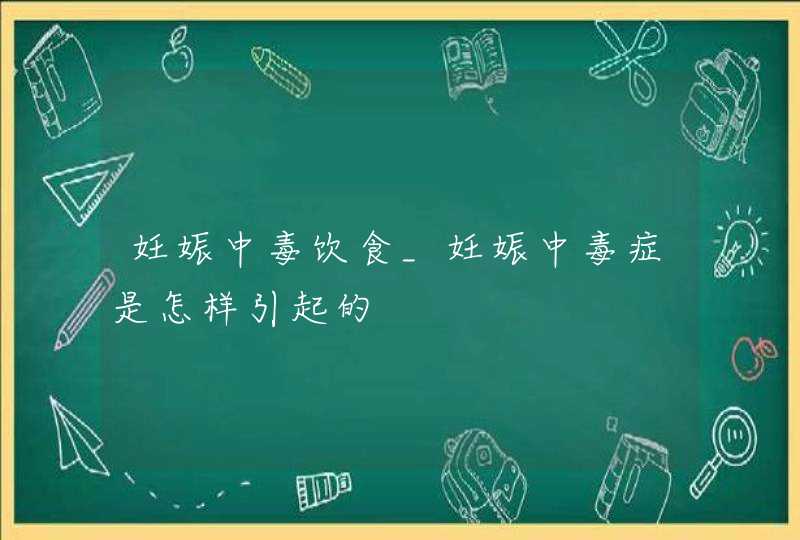 妊娠中毒饮食_妊娠中毒症是怎样引起的,第1张