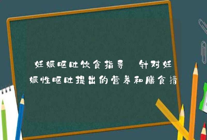 妊娠呕吐饮食指导_针对妊娠性呕吐提出的营养和膳食措施有哪些,第1张