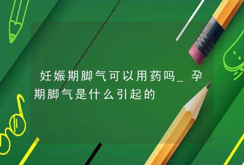 妊娠期脚气可以用药吗_孕期脚气是什么引起的,第1张