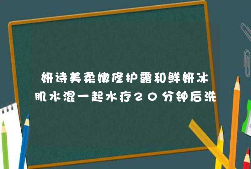 妍诗美柔嫩修护露和鲜妍冰肌水混一起水疗20分钟后洗脸吗,第1张