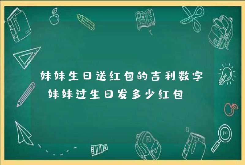 妹妹生日送红包的吉利数字，妹妹过生日发多少红包,第1张