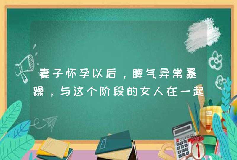 妻子怀孕以后，脾气异常暴躁，与这个阶段的女人在一起怎样相处？,第1张