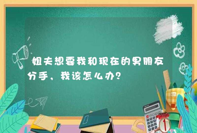 姐夫想要我和现在的男朋友分手，我该怎么办？,第1张