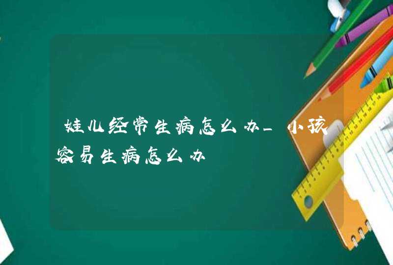 娃儿经常生病怎么办_小孩容易生病怎么办,第1张