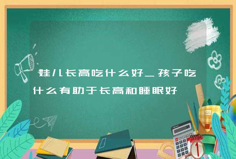 娃儿长高吃什么好_孩子吃什么有助于长高和睡眠好,第1张