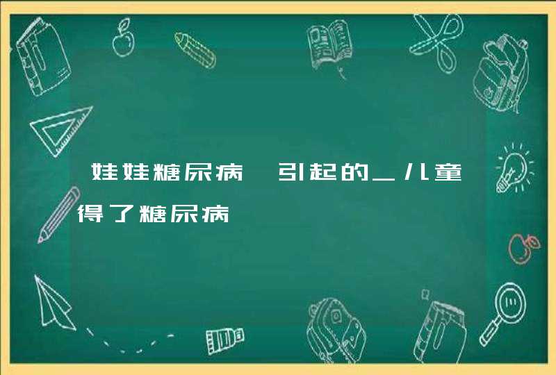 娃娃糖尿病咋引起的_儿童得了糖尿病,第1张