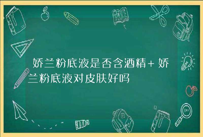 娇兰粉底液是否含酒精 娇兰粉底液对皮肤好吗,第1张