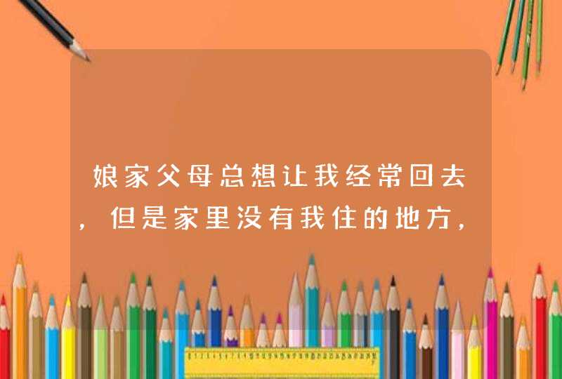 娘家父母总想让我经常回去，但是家里没有我住的地方，他们到底啥意思？,第1张