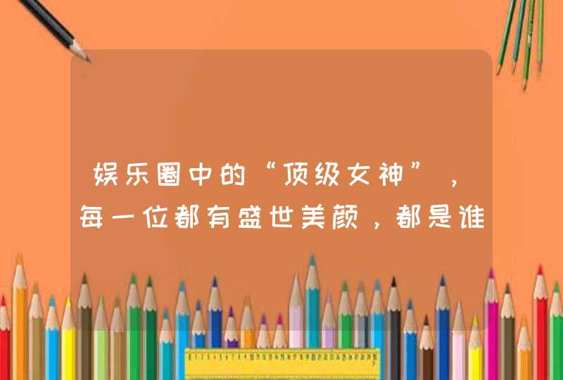 娱乐圈中的“顶级女神”，每一位都有盛世美颜，都是谁呢？,第1张