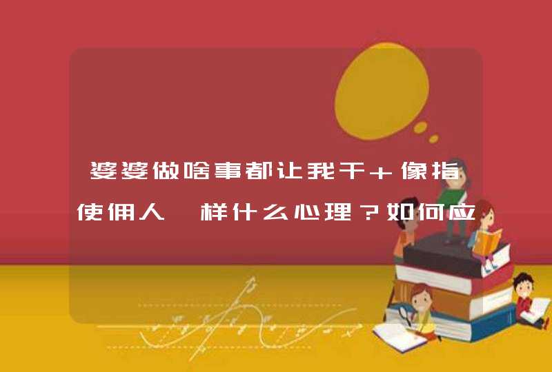 婆婆做啥事都让我干 像指使佣人一样什么心理？如何应对？,第1张