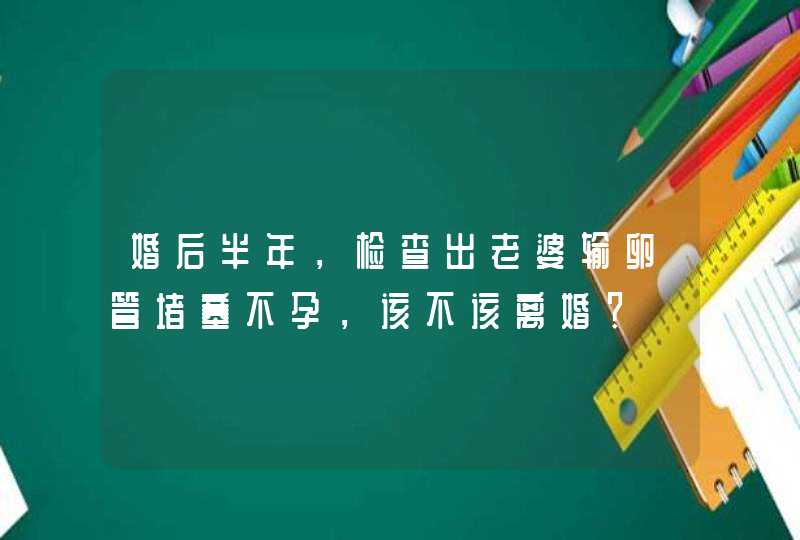 婚后半年，检查出老婆输卵管堵塞不孕，该不该离婚？,第1张